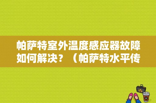 帕萨特室外温度感应器故障如何解决？（帕萨特水平传感器故障）-图1