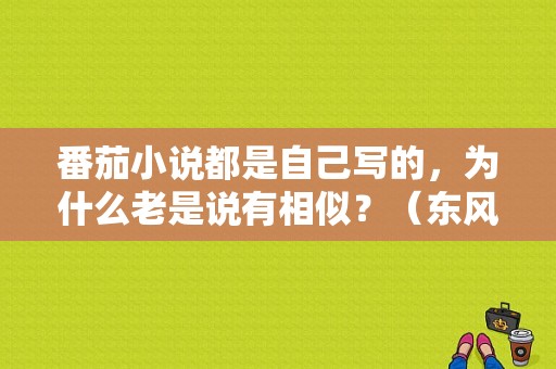 番茄小说都是自己写的，为什么老是说有相似？（东风1号番茄）-图1
