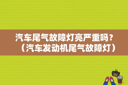 汽车尾气故障灯亮严重吗？（汽车发动机尾气故障灯）-图1