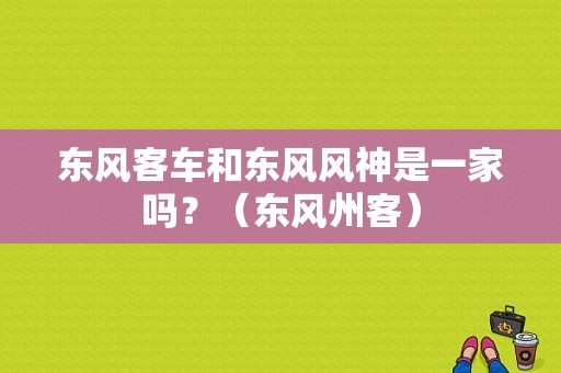 东风客车和东风风神是一家吗？（东风州客）-图1