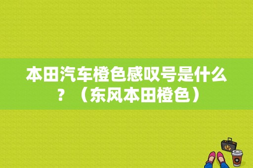 本田汽车橙色感叹号是什么？（东风本田橙色）-图1