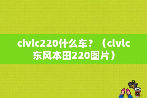 civic220什么车？（clvlc东风本田220图片）-图1