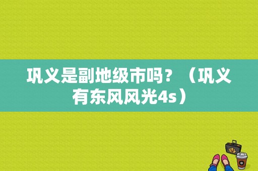 巩义是副地级市吗？（巩义有东风风光4s）-图1