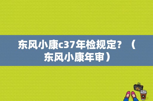 东风小康c37年检规定？（东风小康年审）-图1