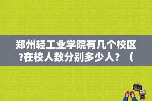 郑州轻工业学院有几个校区?在校人数分别多少人？（许昌东风轻卡）-图1