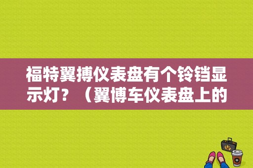 福特翼搏仪表盘有个铃铛显示灯？（翼博车仪表盘上的故障灯）-图1