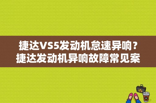 捷达VS5发动机怠速异响？捷达发动机异响故障常见案例-图1