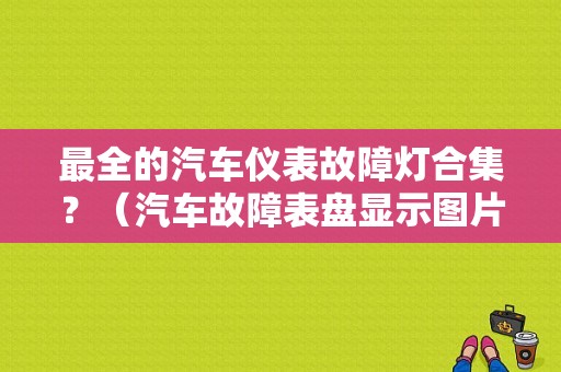 最全的汽车仪表故障灯合集？（汽车故障表盘显示图片）-图1