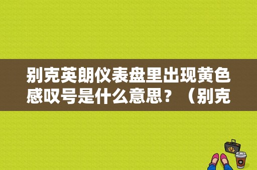 别克英朗仪表盘里出现黄色感叹号是什么意思？（别克英朗故障叹号）-图1
