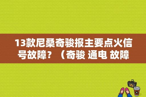 13款尼桑奇骏报主要点火信号故障？（奇骏 通电 故障灯）-图1