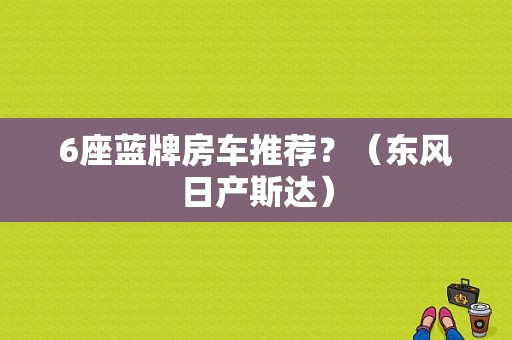 6座蓝牌房车推荐？（东风日产斯达）-图1