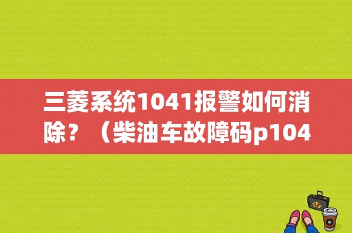 三菱系统1041报警如何消除？（柴油车故障码p1041）-图1