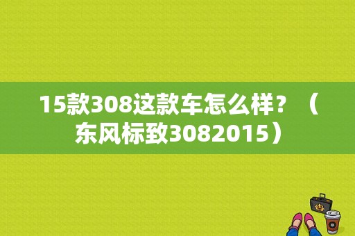 15款308这款车怎么样？（东风标致3082015）-图1