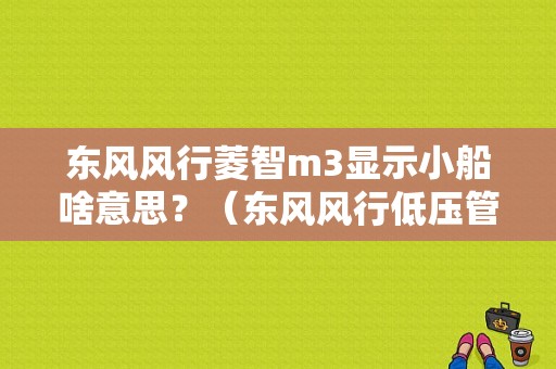 东风风行菱智m3显示小船啥意思？（东风风行低压管结冰）-图1