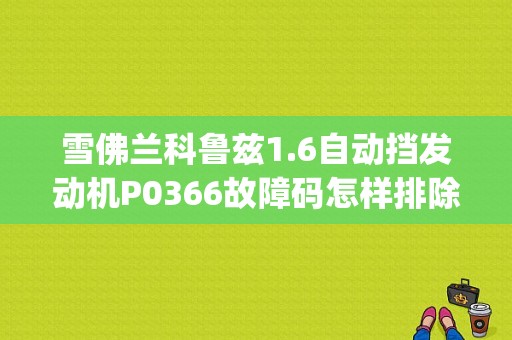 雪佛兰科鲁兹1.6自动挡发动机P0366故障码怎样排除​？（雪佛兰科鲁兹p0366故障）