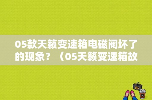 05款天籁变速箱电磁阀坏了的现象？（05天籁变速箱故障）-图1