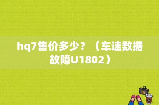 hq7售价多少？（车速数据故障U1802）-图1
