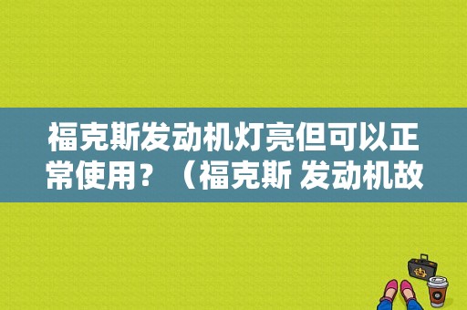 福克斯发动机灯亮但可以正常使用？（福克斯 发动机故障 代码正常）-图1