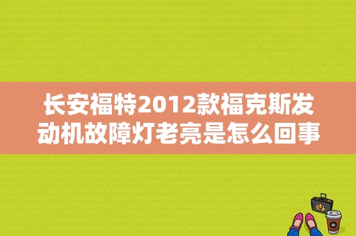 长安福特2012款福克斯发动机故障灯老亮是怎么回事？（福克斯发动机故障灯总是亮）-图1