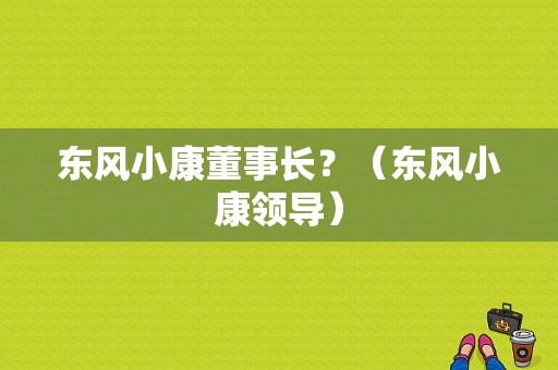 东风小康董事长？（东风小康领导）-图1
