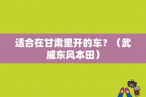 适合在甘肃里开的车？（武威东风本田）
