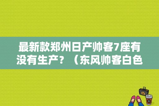 最新款郑州日产帅客7座有没有生产？（东风帅客白色）-图1