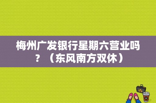 梅州广发银行星期六营业吗？（东风南方双休）-图1
