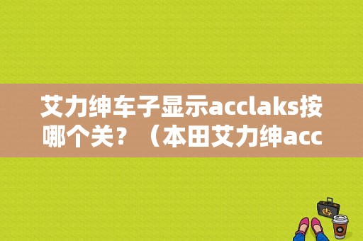 艾力绅车子显示acclaks按哪个关？（本田艾力绅acc故障）-图1