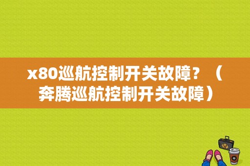 x80巡航控制开关故障？（奔腾巡航控制开关故障）-图1