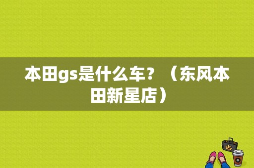 本田gs是什么车？（东风本田新星店）-图1