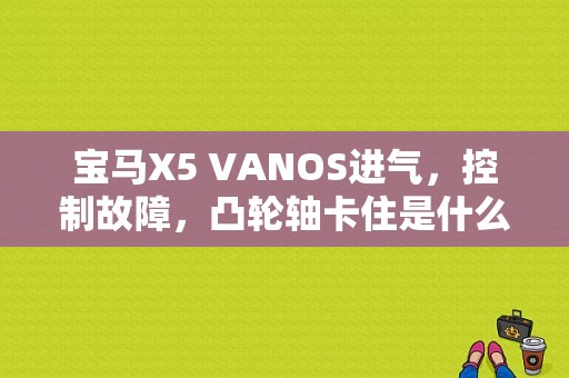 宝马X5 VANOS进气，控制故障，凸轮轴卡住是什么东西坏掉了，求大神告诉？（宝马x5vanos进气阀故障）-图1