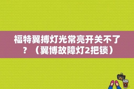 福特翼搏灯光常亮开关不了？（翼博故障灯2把锁）-图1