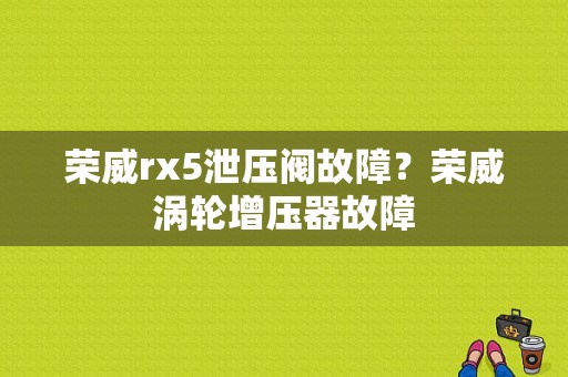 荣威rx5泄压阀故障？荣威涡轮增压器故障