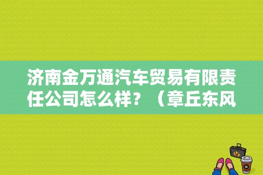济南金万通汽车贸易有限责任公司怎么样？（章丘东风本田）