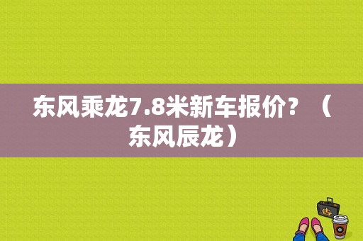 东风乘龙7.8米新车报价？（东风辰龙）-图1