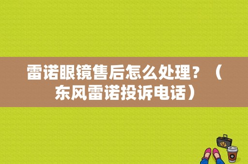雷诺眼镜售后怎么处理？（东风雷诺投诉电话）-图1