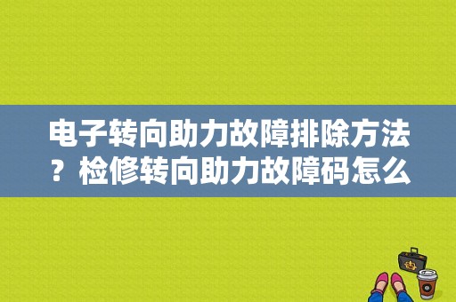 电子转向助力故障排除方法？检修转向助力故障码怎么消除-图1