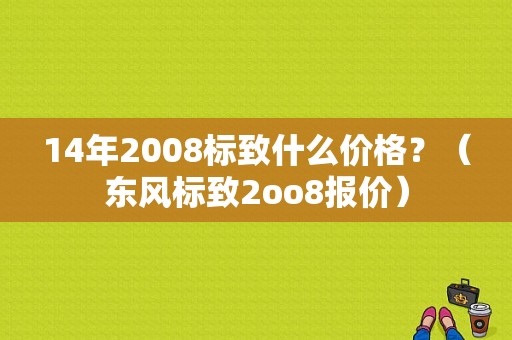 14年2008标致什么价格？（东风标致2oo8报价）-图1