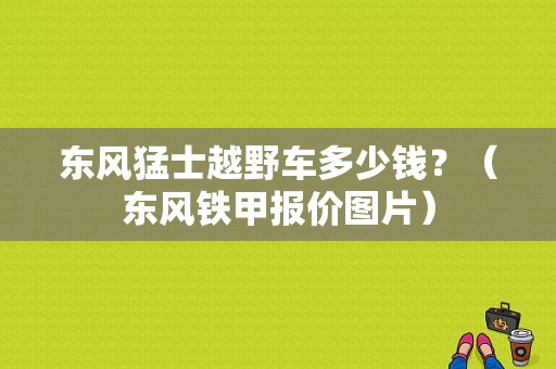 东风猛士越野车多少钱？（东风铁甲报价图片）-图1