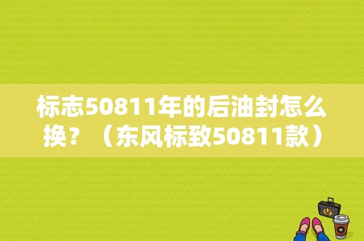 标志50811年的后油封怎么换？（东风标致50811款）-图1