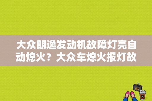 大众朗逸发动机故障灯亮自动熄火？大众车熄火报灯故障-图1