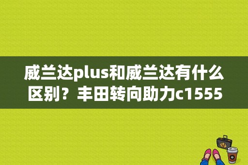 威兰达plus和威兰达有什么区别？丰田转向助力c1555故障码-图1