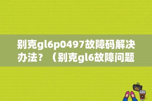 别克gl6p0497故障码解决办法？（别克gl6故障问题）-图1