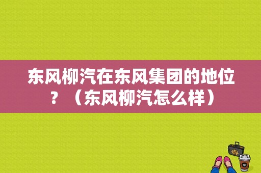 东风柳汽在东风集团的地位？（东风柳汽怎么样）-图1