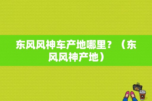 东风风神车产地哪里？（东风风神产地）-图1