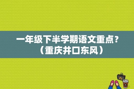一年级下半学期语文重点？（重庆井口东风）-图1