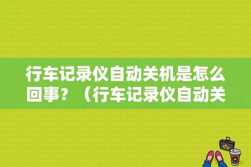 行车记录仪自动关机是怎么回事？（行车记录仪自动关机故障分析）-图1