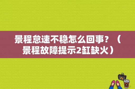 景程怠速不稳怎么回事？（景程故障提示2缸缺火）-图1