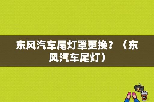 东风汽车尾灯罩更换？（东风汽车尾灯）-图1