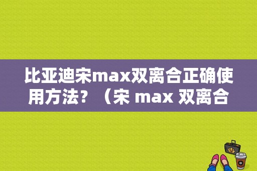 比亚迪宋max双离合正确使用方法？（宋 max 双离合 故障）-图1